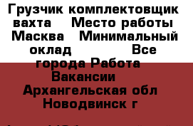 Грузчик-комплектовщик (вахта) › Место работы ­ Масква › Минимальный оклад ­ 45 000 - Все города Работа » Вакансии   . Архангельская обл.,Новодвинск г.